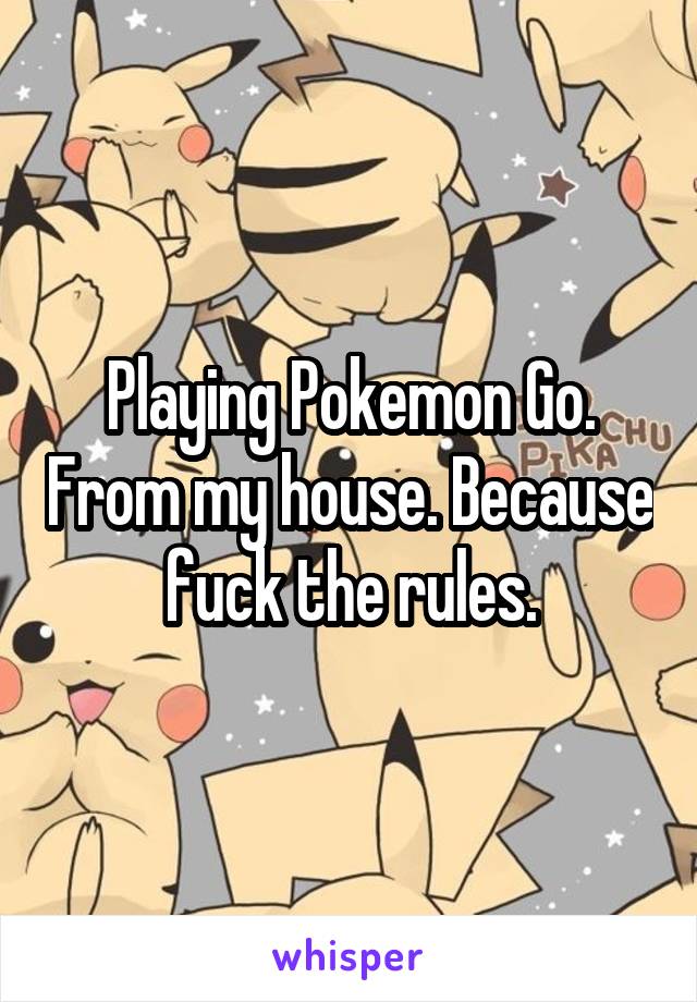 Playing Pokemon Go. From my house. Because fuck the rules.