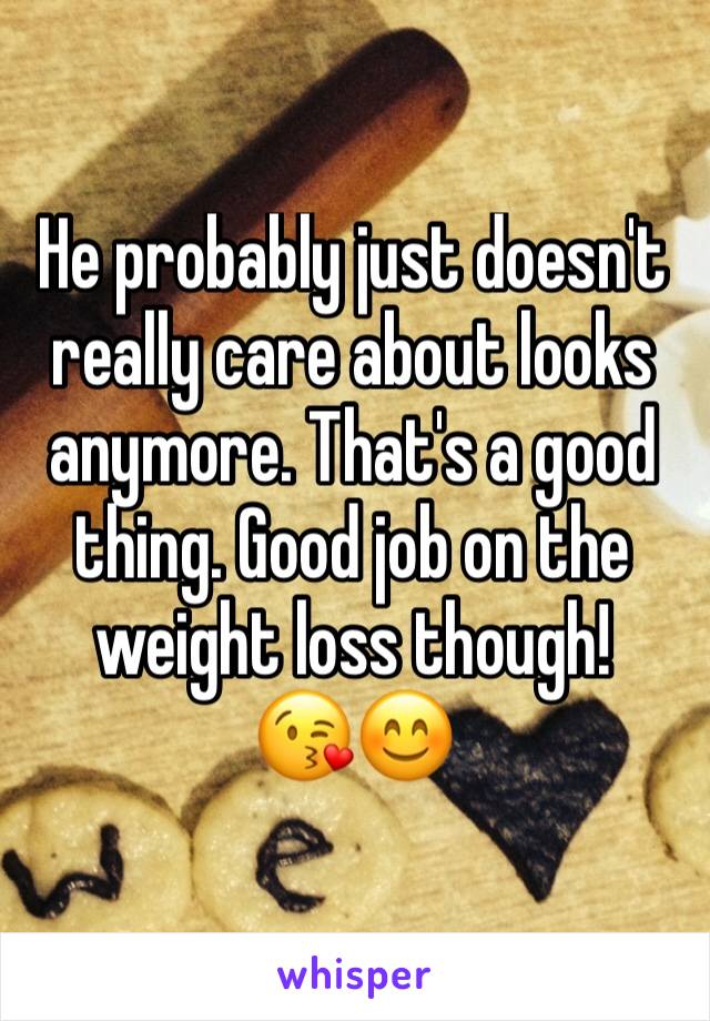 He probably just doesn't really care about looks anymore. That's a good thing. Good job on the weight loss though!
😘😊