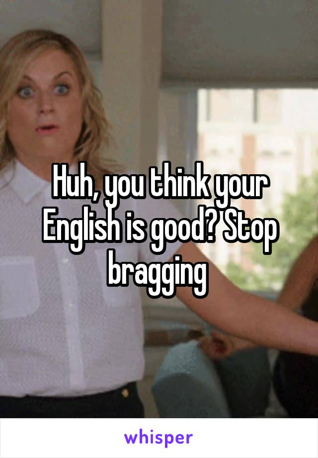 Huh, you think your English is good? Stop bragging 