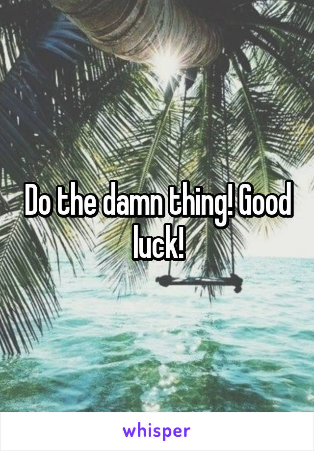 Do the damn thing! Good luck!
