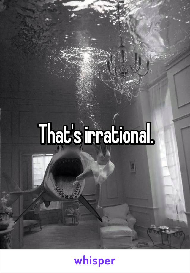 That's irrational.
