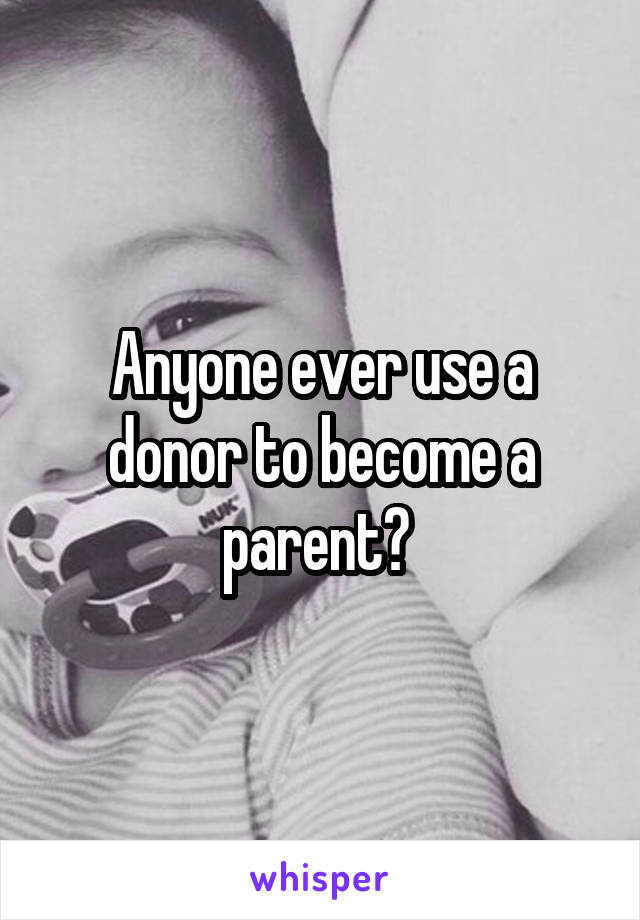 Anyone ever use a donor to become a parent? 