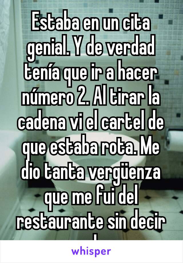 Estaba en un cita genial. Y de verdad tenía que ir a hacer número 2. Al tirar la cadena vi el cartel de que estaba rota. Me dio tanta vergüenza que me fui del restaurante sin decir nada.