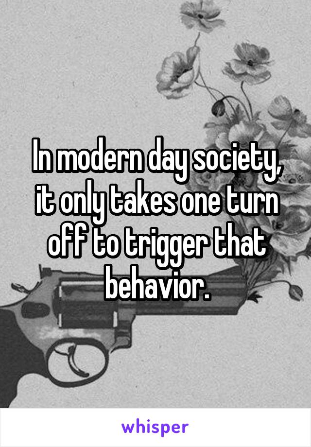 In modern day society, it only takes one turn off to trigger that behavior.