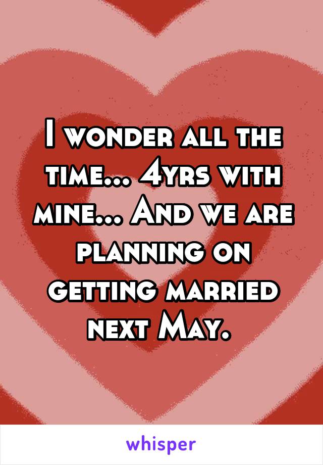 I wonder all the time... 4yrs with mine... And we are planning on getting married next May. 