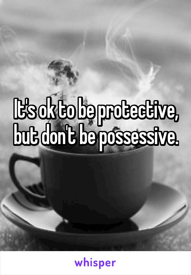 It's ok to be protective, but don't be possessive. 