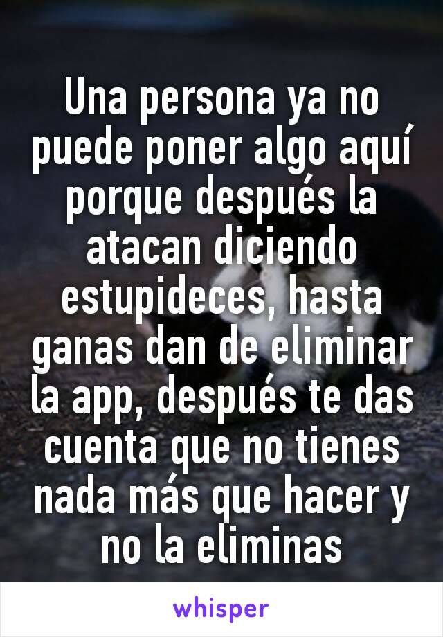 Una persona ya no puede poner algo aquí porque después la atacan diciendo estupideces, hasta ganas dan de eliminar la app, después te das cuenta que no tienes nada más que hacer y no la eliminas