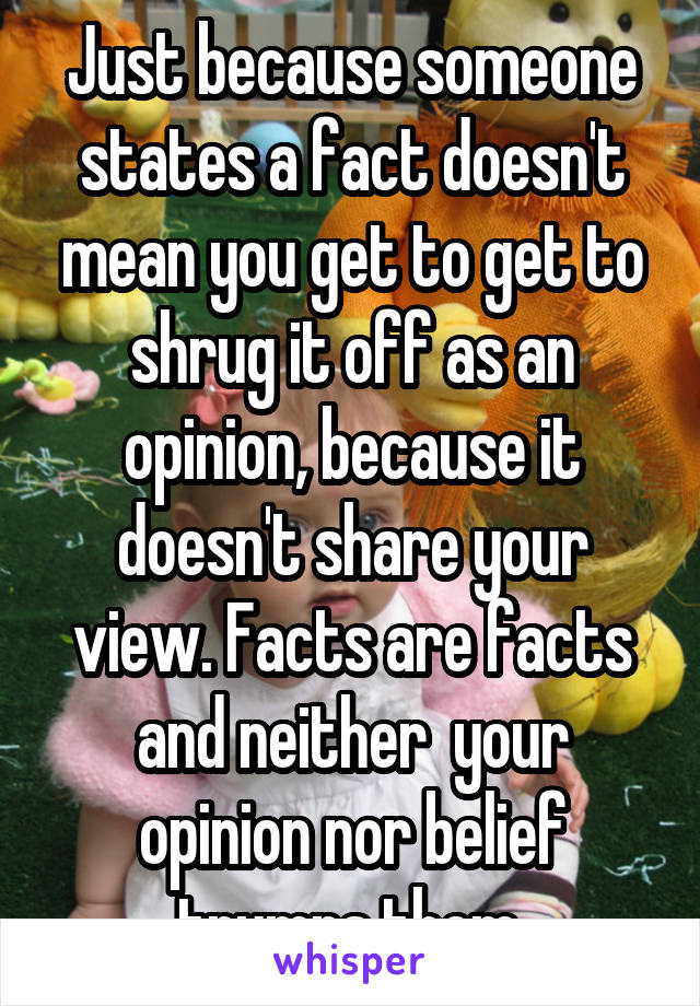 Just because someone states a fact doesn't mean you get to get to shrug it off as an opinion, because it doesn't share your view. Facts are facts and neither  your opinion nor belief trumps them.