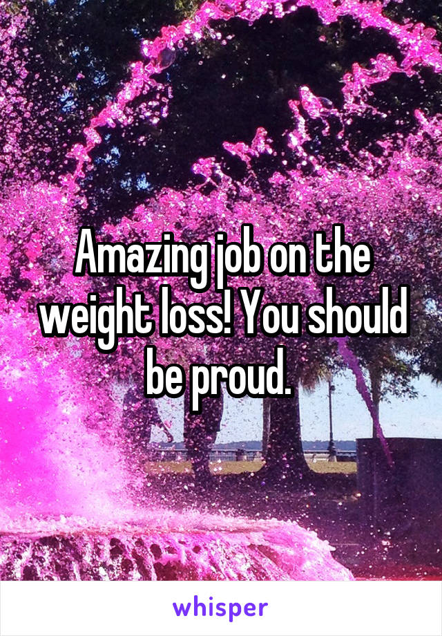 Amazing job on the weight loss! You should be proud. 