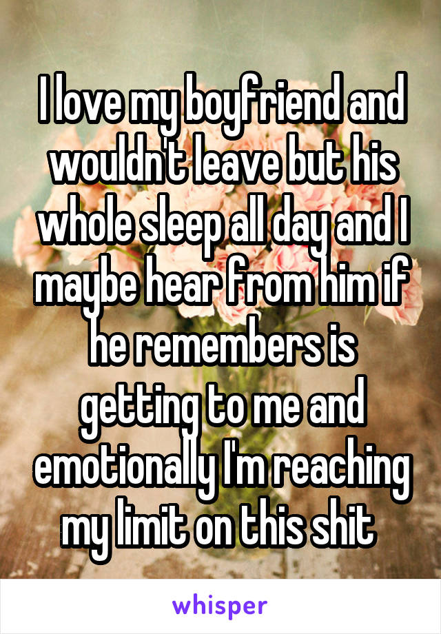 I love my boyfriend and wouldn't leave but his whole sleep all day and I maybe hear from him if he remembers is getting to me and emotionally I'm reaching my limit on this shit 