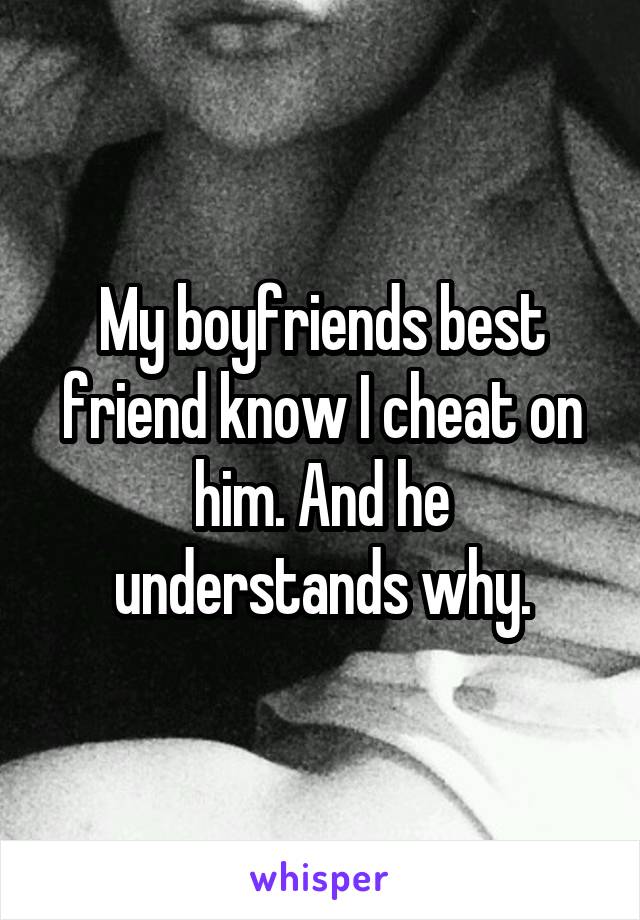 My boyfriends best friend know I cheat on him. And he understands why.