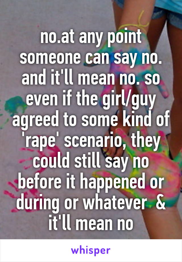 no.at any point someone can say no. and it'll mean no. so even if the girl/guy agreed to some kind of 'rape' scenario, they could still say no before it happened or during or whatever  & it'll mean no