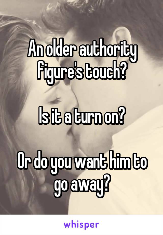 An older authority figure's touch?

Is it a turn on?

Or do you want him to go away?