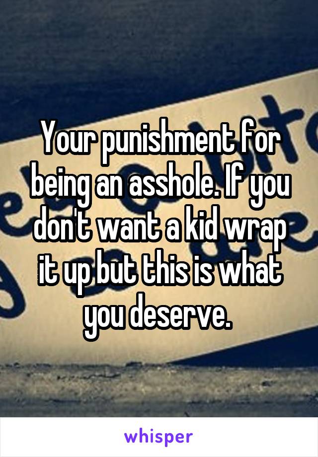 Your punishment for being an asshole. If you don't want a kid wrap it up but this is what you deserve. 