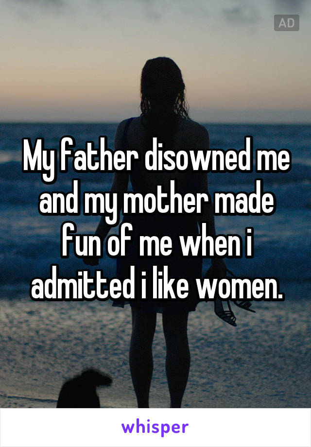 My father disowned me and my mother made fun of me when i admitted i like women.