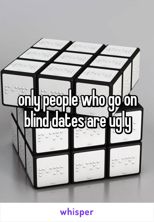 only people who go on blind dates are ugly