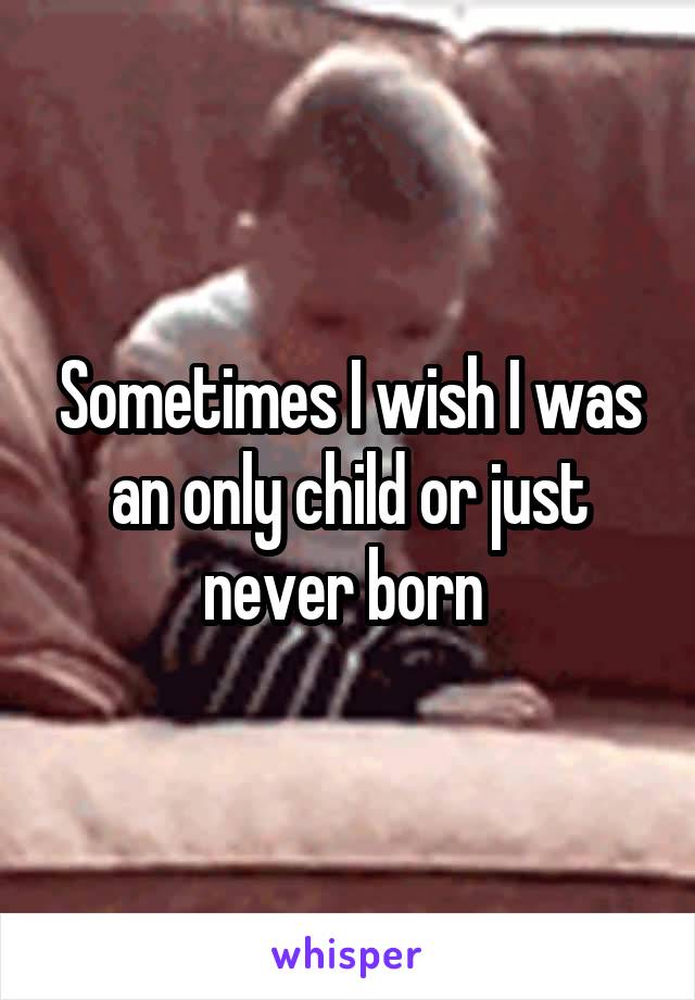 Sometimes I wish I was an only child or just never born 