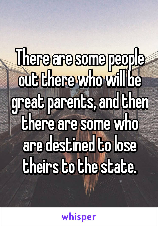 There are some people out there who will be great parents, and then there are some who are destined to lose theirs to the state.