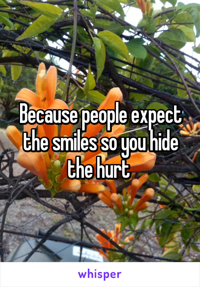 Because people expect the smiles so you hide the hurt 