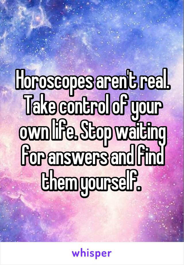 Horoscopes aren't real. Take control of your own life. Stop waiting for answers and find them yourself. 