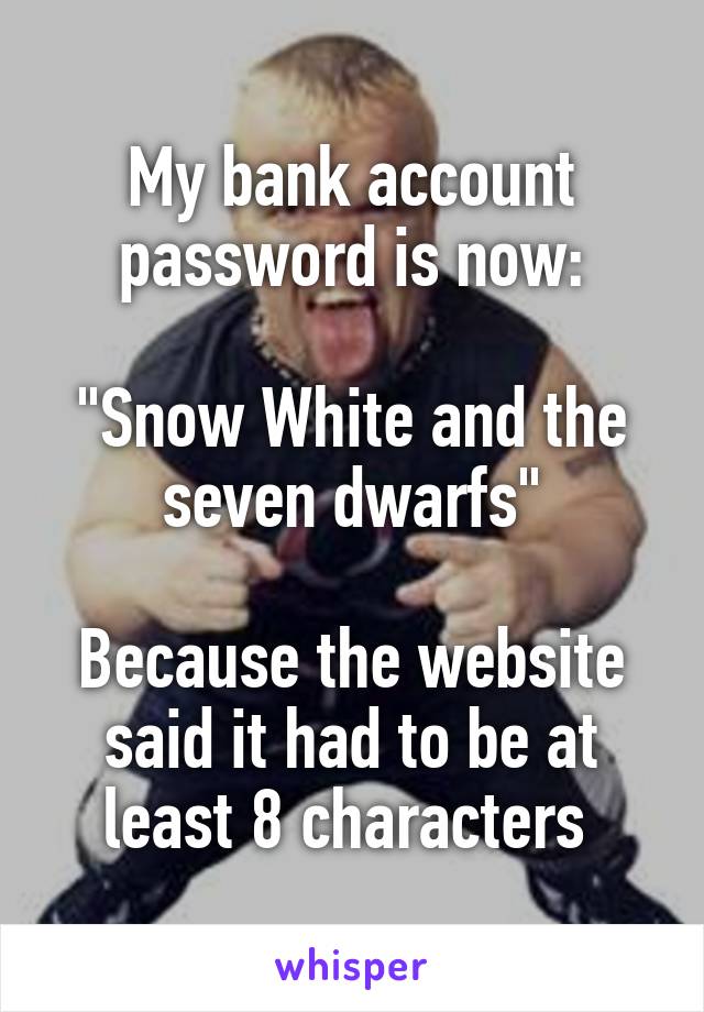 My bank account password is now:

"Snow White and the seven dwarfs"

Because the website said it had to be at least 8 characters 