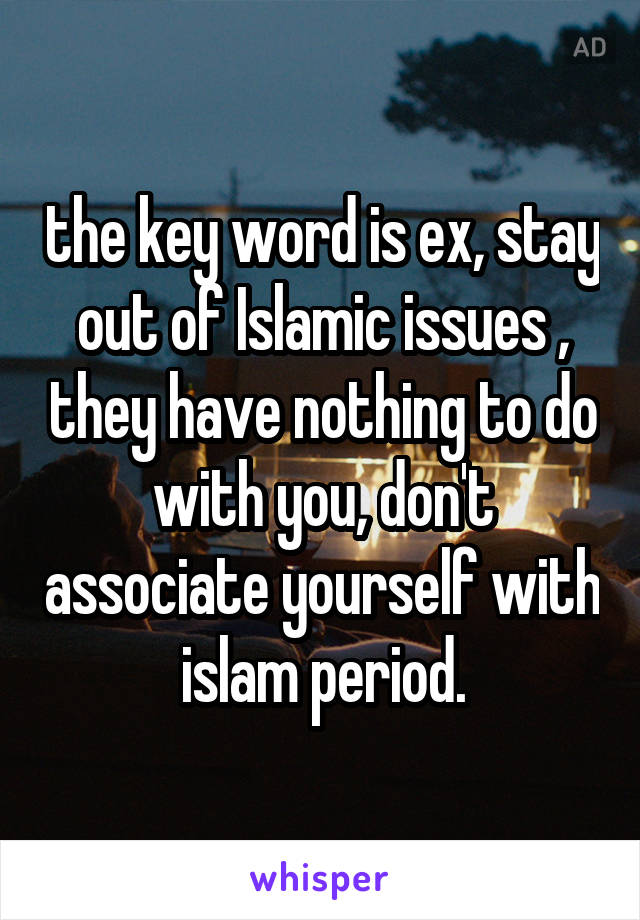 the key word is ex, stay out of Islamic issues , they have nothing to do with you, don't associate yourself with islam period.
