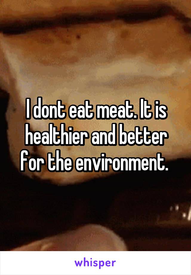 I dont eat meat. It is healthier and better for the environment. 