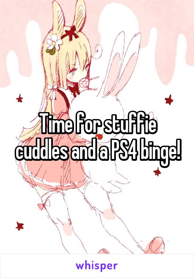 Time for stuffie cuddles and a PS4 binge!