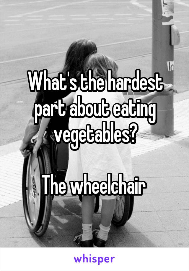 What's the hardest part about eating vegetables?

The wheelchair 