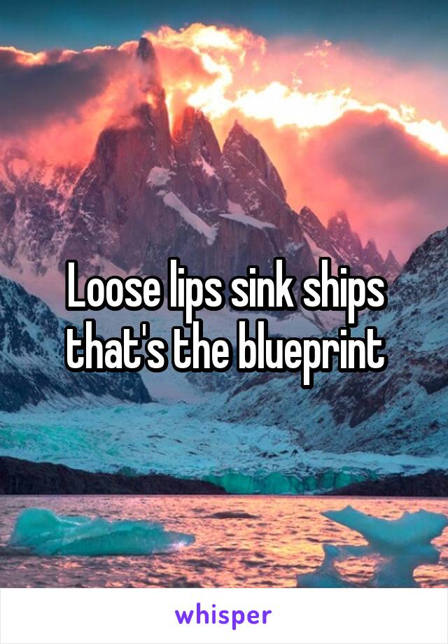 Loose lips sink ships that's the blueprint