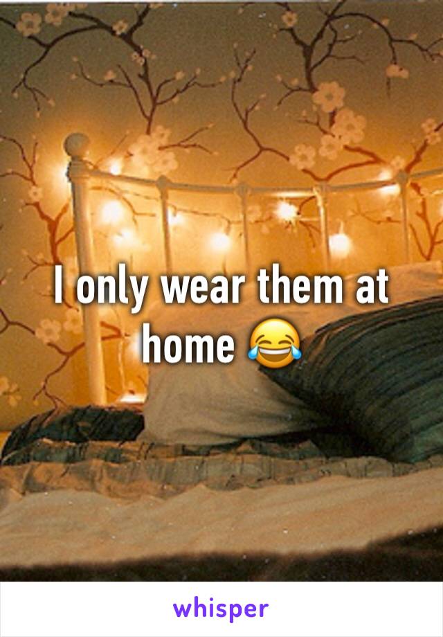 I only wear them at home 😂