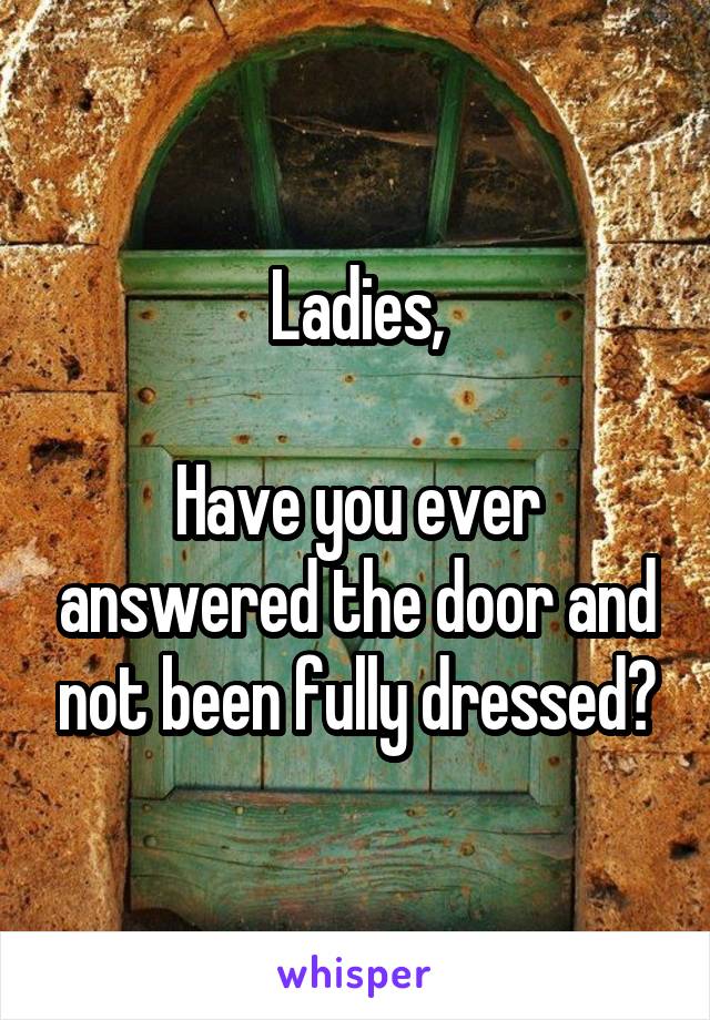 Ladies,

Have you ever answered the door and not been fully dressed?