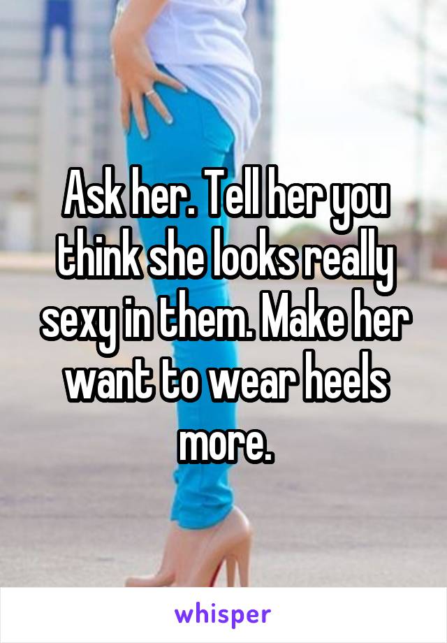 Ask her. Tell her you think she looks really sexy in them. Make her want to wear heels more.
