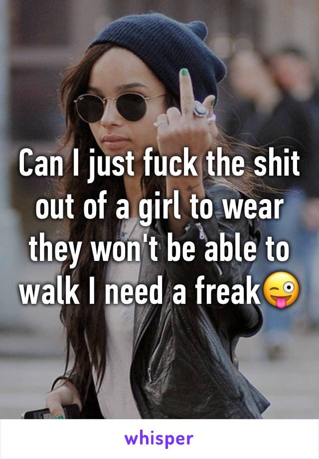 Can I just fuck the shit out of a girl to wear they won't be able to walk I need a freak😜