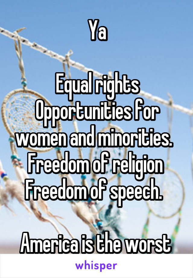 Ya

Equal rights
Opportunities for women and minorities.  
Freedom of religion 
Freedom of speech.  

America is the worst 