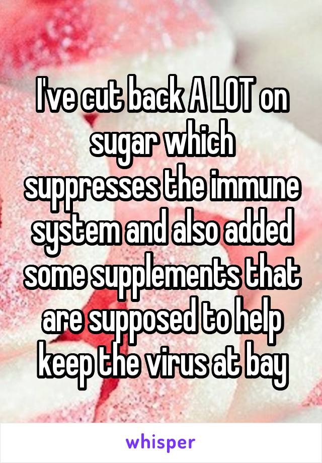 I've cut back A LOT on sugar which suppresses the immune system and also added some supplements that are supposed to help keep the virus at bay