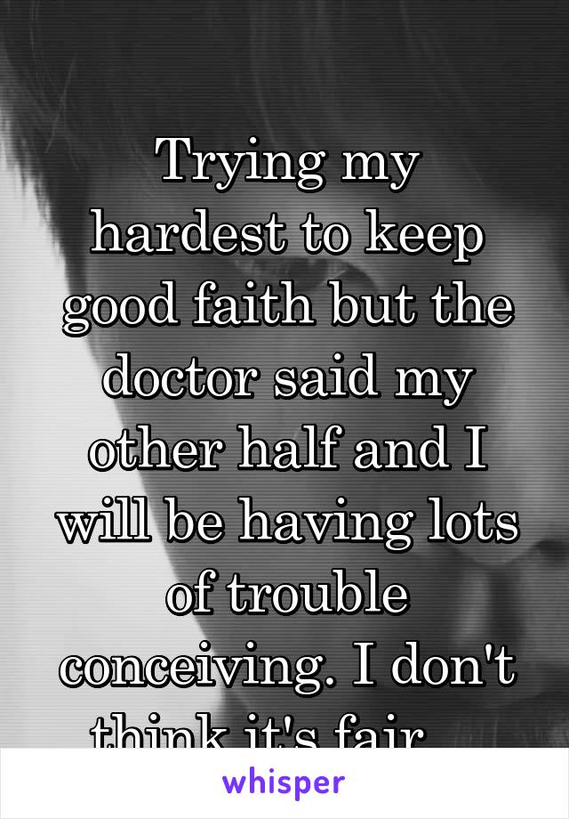 
Trying my hardest to keep good faith but the doctor said my other half and I will be having lots of trouble conceiving. I don't think it's fair....