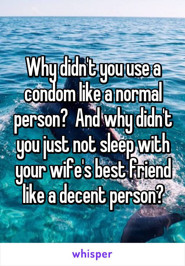 Why didn't you use a condom like a normal person?  And why didn't you just not sleep with your wife's best friend like a decent person?