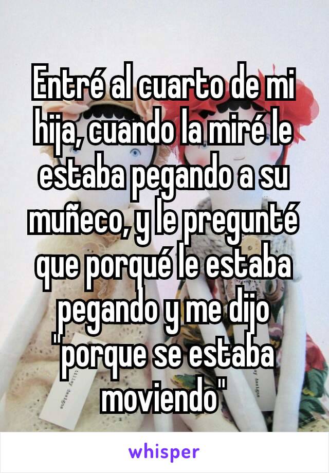 Entré al cuarto de mi hija, cuando la miré le estaba pegando a su muñeco, y le pregunté que porqué le estaba pegando y me dijo "porque se estaba moviendo"