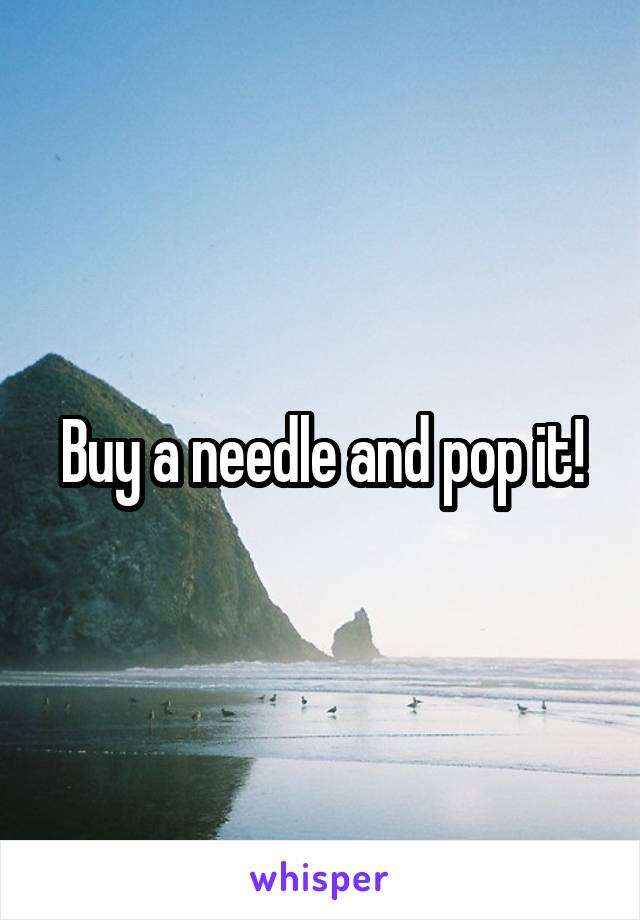 Buy a needle and pop it!