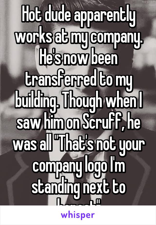 Hot dude apparently works at my company. He's now been transferred to my building. Though when I saw him on Scruff, he was all "That's not your company logo I'm standing next to honest"