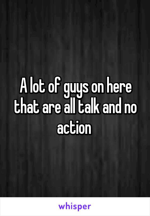 A lot of guys on here that are all talk and no action 