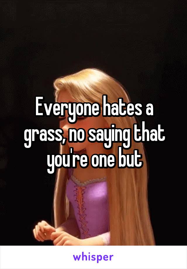 Everyone hates a grass, no saying that you're one but