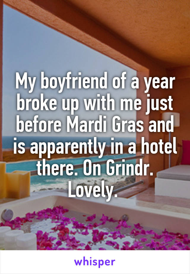 My boyfriend of a year broke up with me just before Mardi Gras and is apparently in a hotel there. On Grindr. Lovely. 