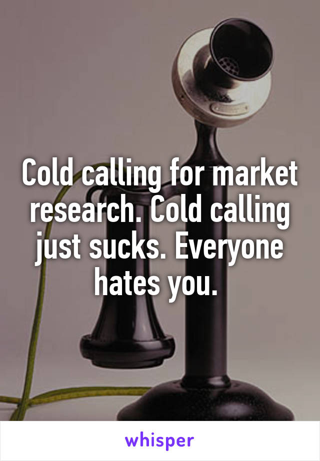 Cold calling for market research. Cold calling just sucks. Everyone hates you. 