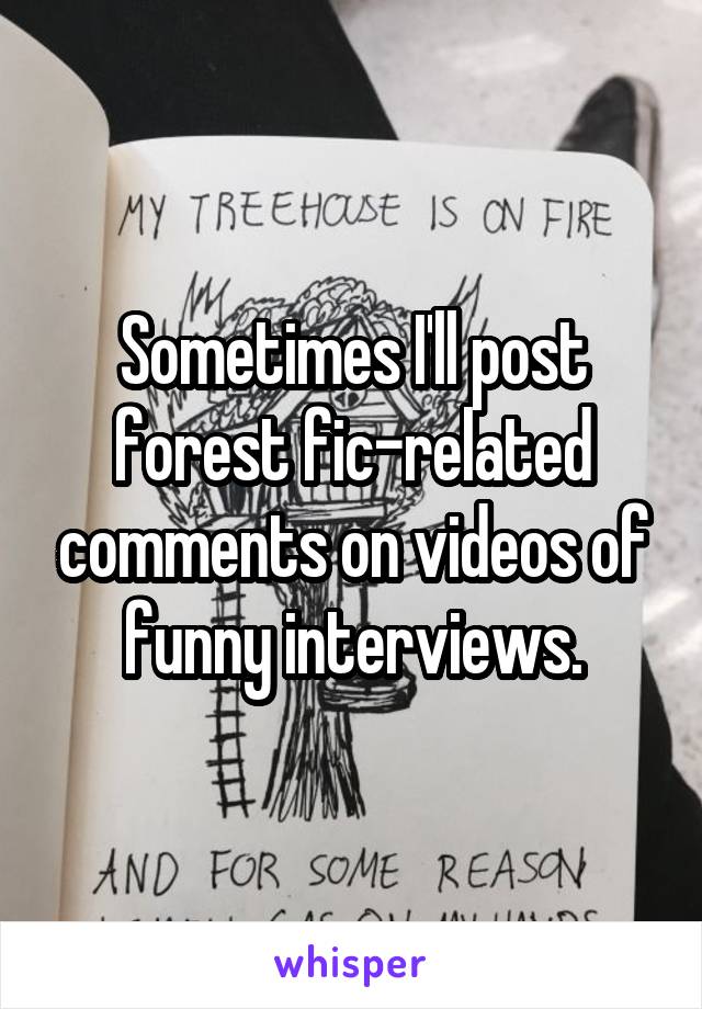 Sometimes I'll post forest fic-related comments on videos of funny interviews.