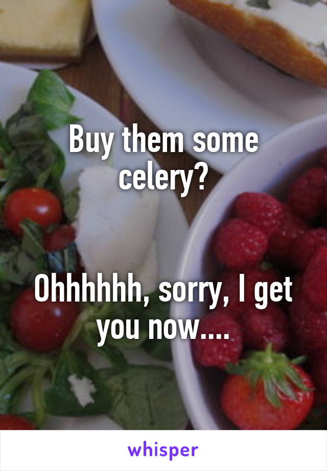 Buy them some celery?


Ohhhhhh, sorry, I get you now....