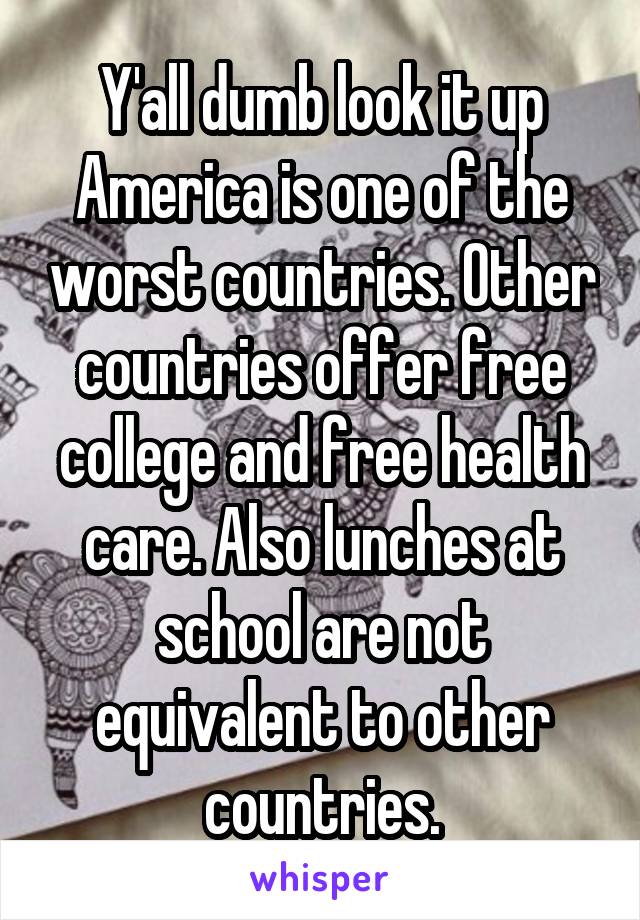 Y'all dumb look it up America is one of the worst countries. Other countries offer free college and free health care. Also lunches at school are not equivalent to other countries.