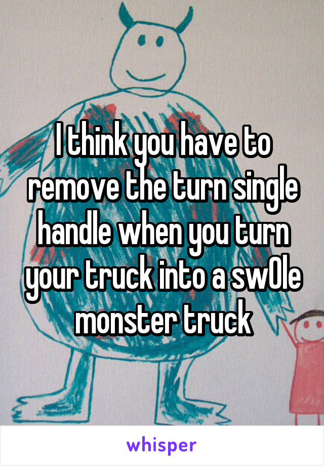 I think you have to remove the turn single handle when you turn your truck into a sw0le monster truck