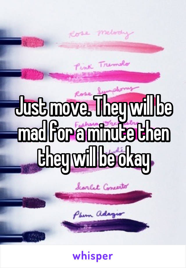 Just move. They will be mad for a minute then they will be okay